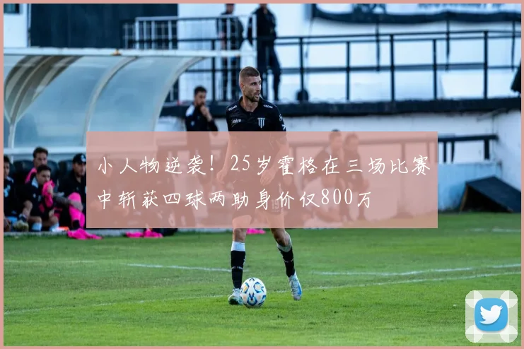 小人物逆袭！25岁霍格在三场比赛中斩获四球两助身价仅800万