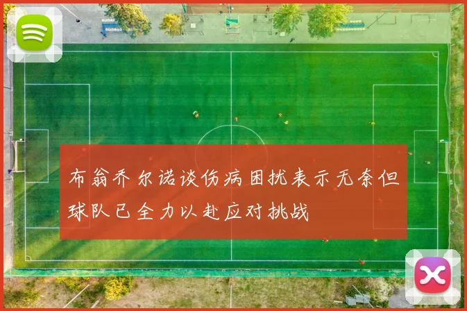 布翁乔尔诺谈伤病困扰表示无奈但球队已全力以赴应对挑战