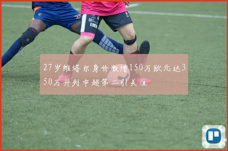 27岁维塔尔身价激增150万欧元达350万并列中超第二引关注