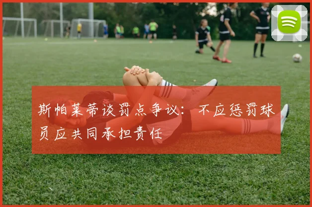 斯帕莱蒂谈罚点争议：不应惩罚球员应共同承担责任