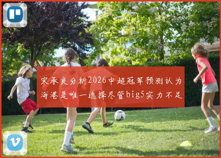 宋承良分析2026中超冠军预测认为海港是唯一选择尽管big5实力不足