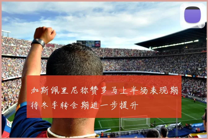 加斯佩里尼称赞罗马上半场表现期待冬季转会期进一步提升