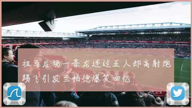 祖马后场一条龙连过五人却高射炮踢飞引发兰帕德爆笑回忆