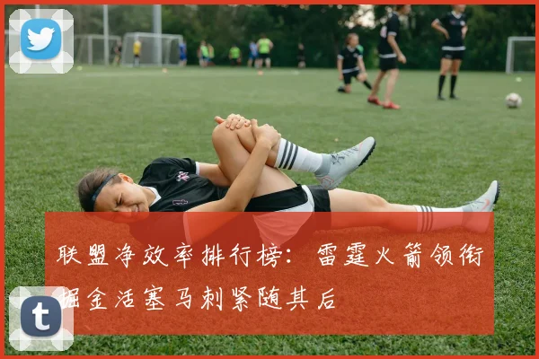 联盟净效率排行榜：雷霆火箭领衔掘金活塞马刺紧随其后