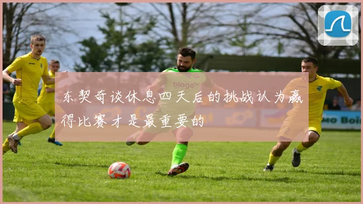 东契奇谈休息四天后的挑战认为赢得比赛才是最重要的