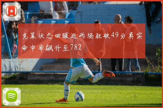 克莱状态回暖近两场狂砍49分真实命中率飙升至782