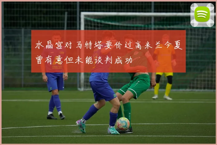 水晶宫对马特塔要价过高米兰今夏曾有意但未能谈判成功