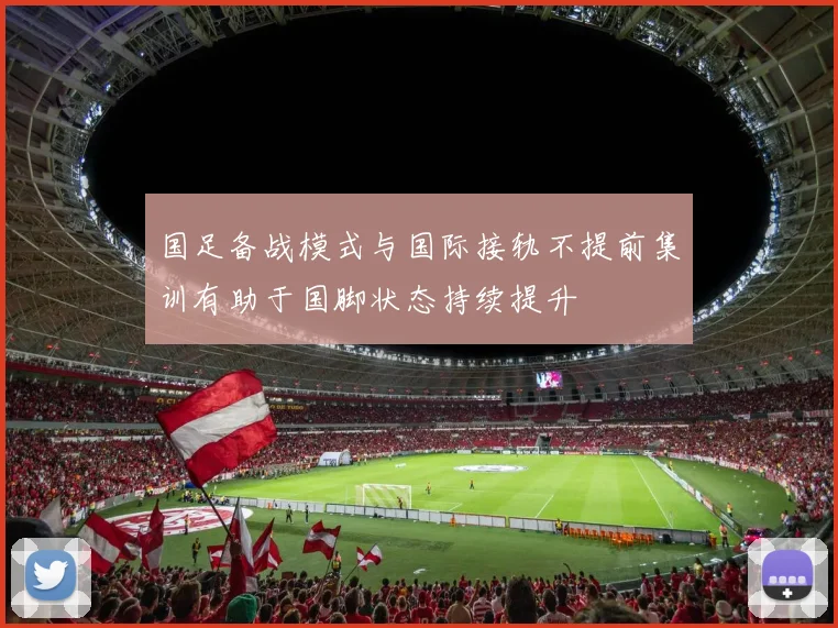 国足备战模式与国际接轨不提前集训有助于国脚状态持续提升