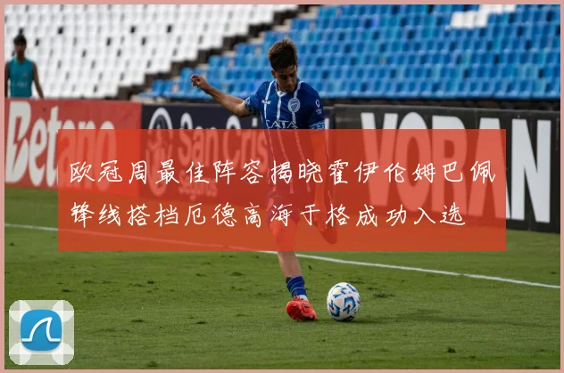 欧冠周最佳阵容揭晓霍伊伦姆巴佩锋线搭档厄德高海于格成功入选