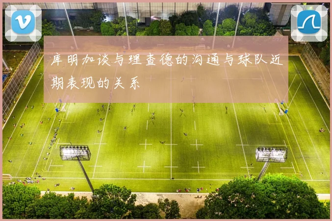 库明加谈与理查德的沟通与球队近期表现的关系
