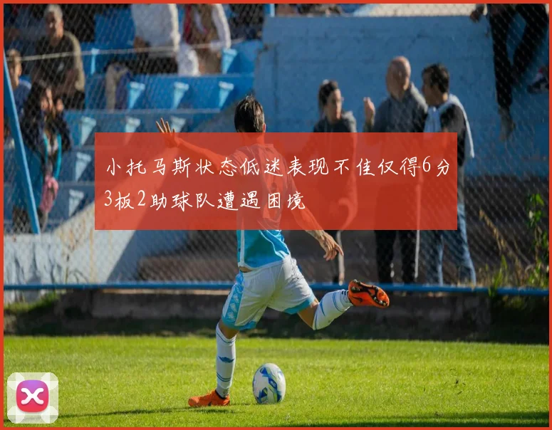 小托马斯状态低迷表现不佳仅得6分3板2助球队遭遇困境
