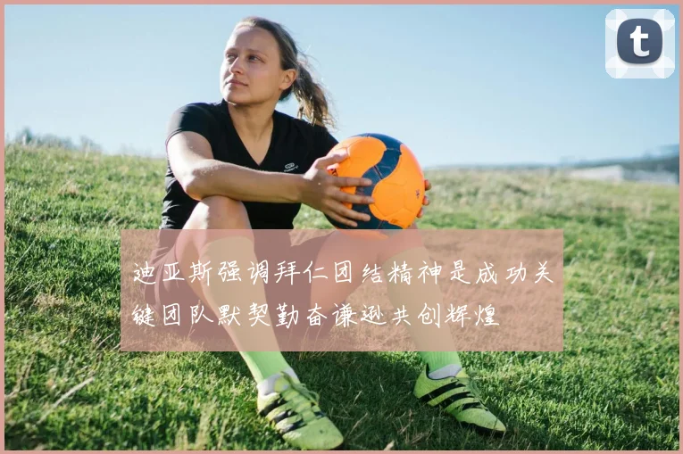 迪亚斯强调拜仁团结精神是成功关键团队默契勤奋谦逊共创辉煌