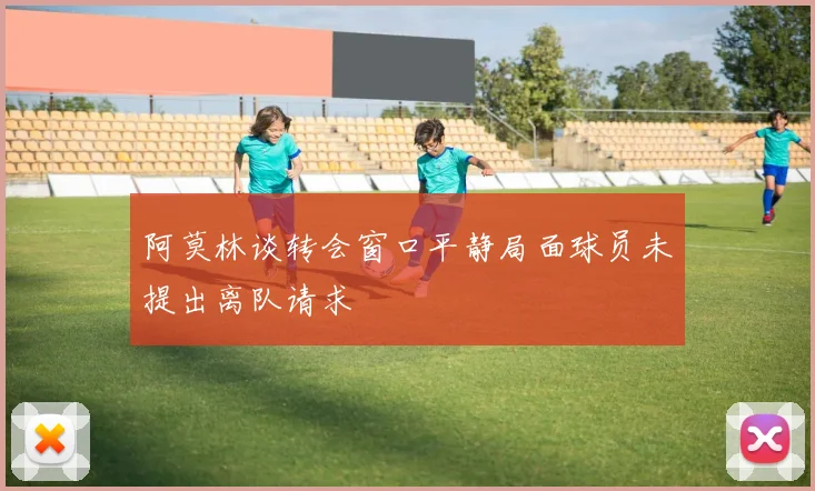 阿莫林谈转会窗口平静局面球员未提出离队请求