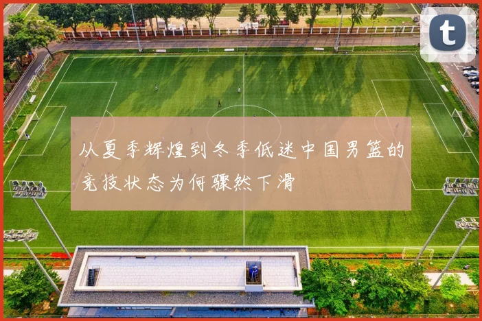 从夏季辉煌到冬季低迷中国男篮的竞技状态为何骤然下滑