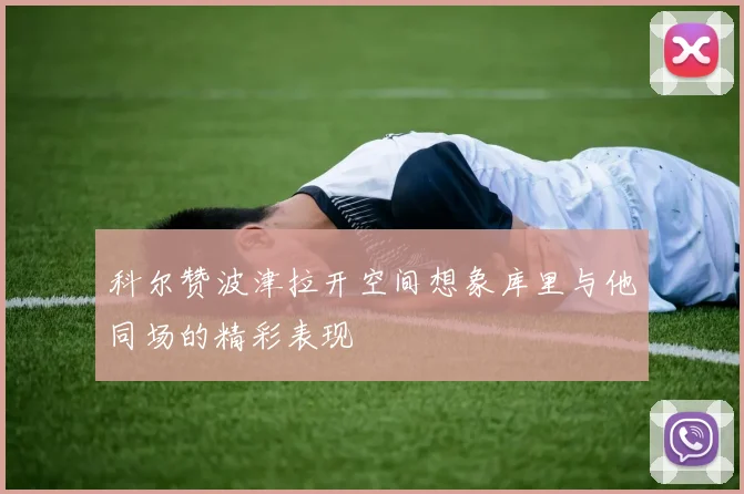 科尔赞波津拉开空间想象库里与他同场的精彩表现