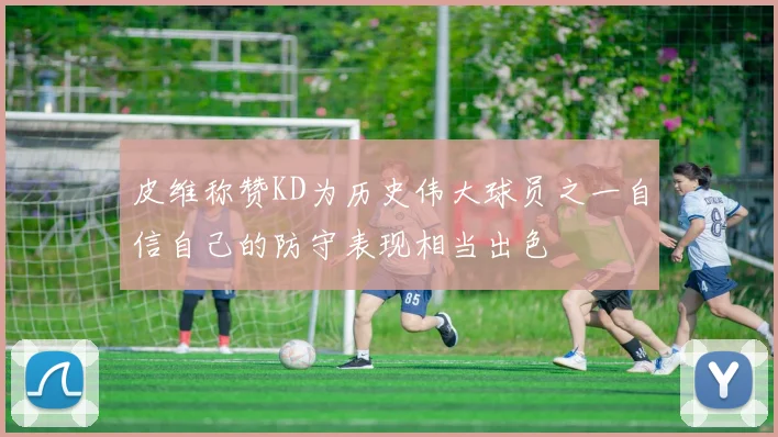皮维称赞KD为历史伟大球员之一自信自己的防守表现相当出色