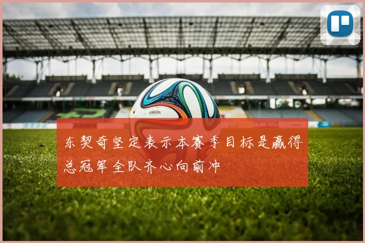 东契奇坚定表示本赛季目标是赢得总冠军全队齐心向前冲