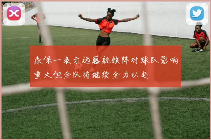 森保一表示远藤航缺阵对球队影响重大但全队将继续全力以赴