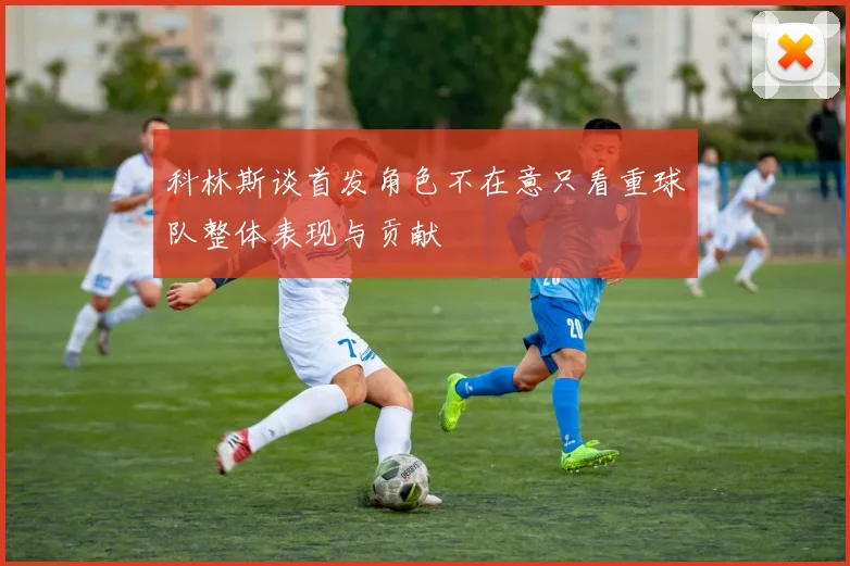 科林斯谈首发角色不在意只看重球队整体表现与贡献
