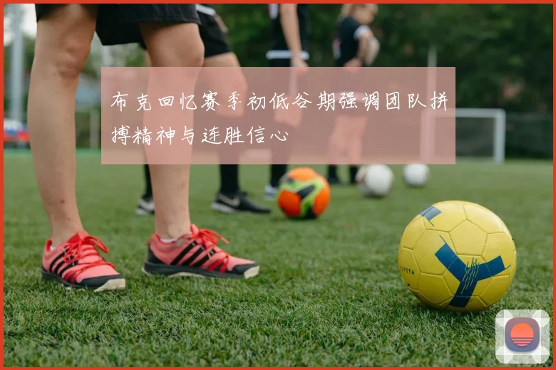 布克回忆赛季初低谷期强调团队拼搏精神与连胜信心