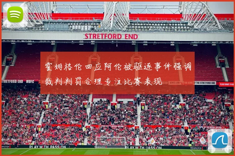 霍姆格伦回应阿伦被驱逐事件强调裁判判罚合理专注比赛表现