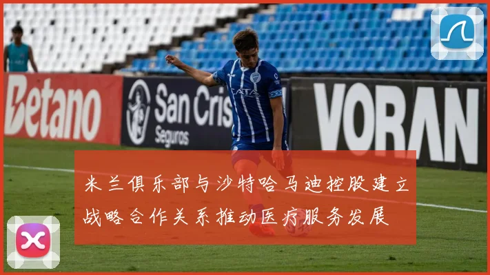 米兰俱乐部与沙特哈马迪控股建立战略合作关系推动医疗服务发展