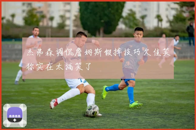 杰弗森调侃詹姆斯假摔技巧欠佳笑称实在太搞笑了