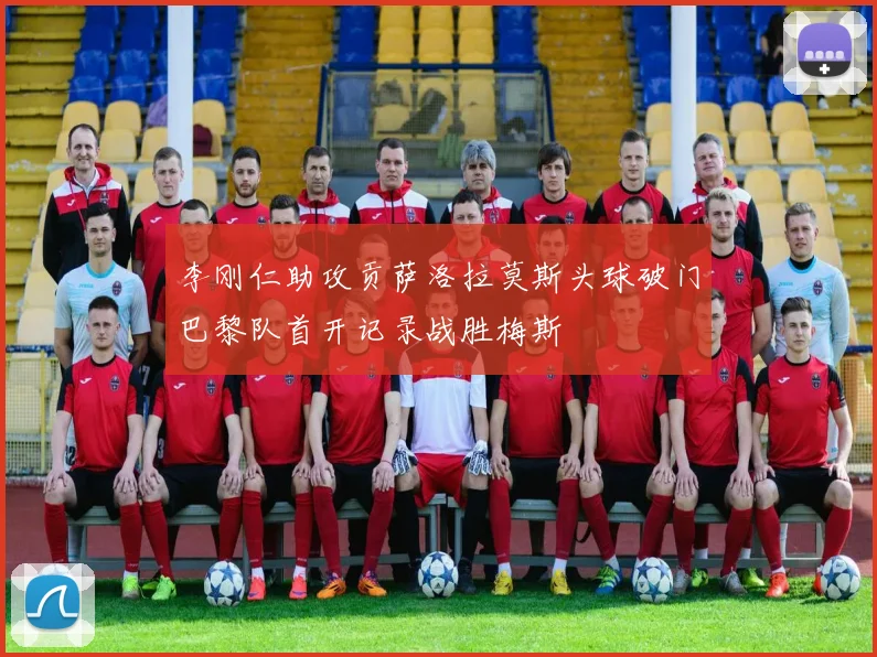 李刚仁助攻贡萨洛拉莫斯头球破门巴黎队首开记录战胜梅斯
