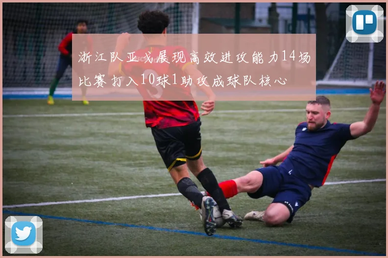 浙江队亚戈展现高效进攻能力14场比赛打入10球1助攻成球队核心