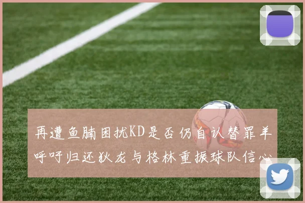 再遭鱼腩困扰KD是否仍自认替罪羊呼吁归还狄龙与格林重振球队信心