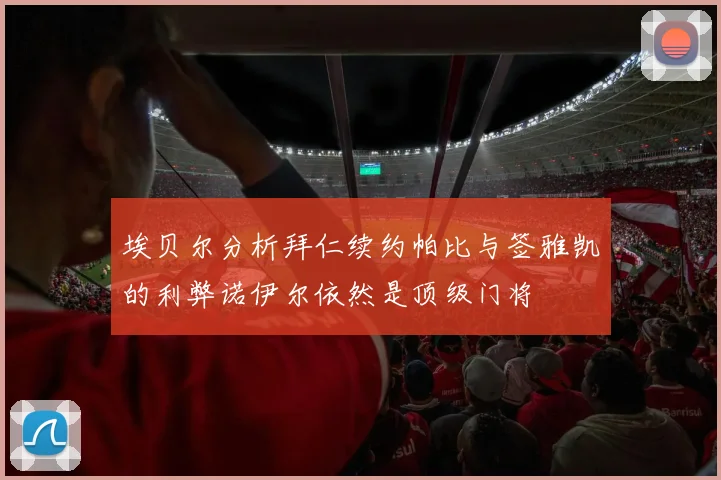 埃贝尔分析拜仁续约帕比与签雅凯的利弊诺伊尔依然是顶级门将