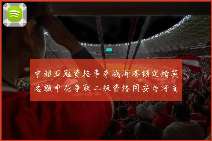 中超亚冠资格争夺战海港锁定精英名额申花争取二级资格国安与河南悬念待解