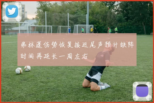弗林蓬伤势恢复接近尾声预计缺阵时间再延长一周左右