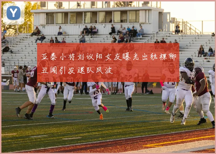 亚泰小将刘议阳女友曝光出轨裸聊丑闻引发退队风波