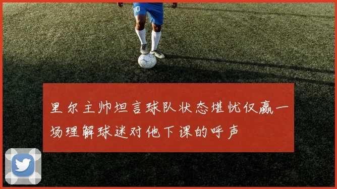 里尔主帅坦言球队状态堪忧仅赢一场理解球迷对他下课的呼声