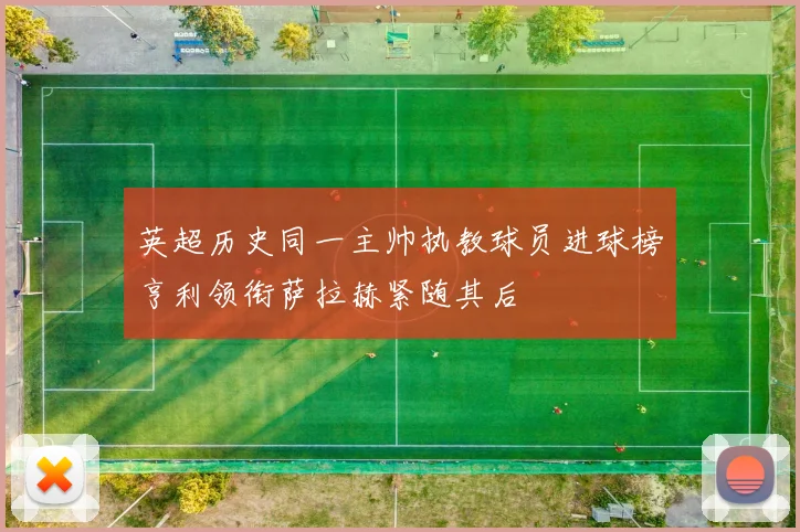 英超历史同一主帅执教球员进球榜亨利领衔萨拉赫紧随其后