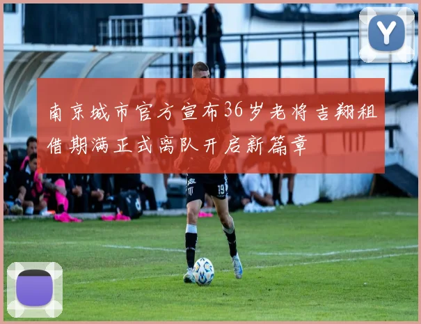 南京城市官方宣布36岁老将吉翔租借期满正式离队开启新篇章