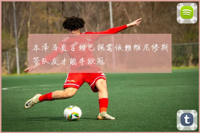本泽马直言姆巴佩需依赖维尼修斯等队友才能夺欧冠