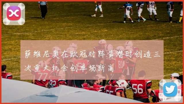 萨维尼奥在欧冠对阵黄潜时创造三次重大机会创单场新高