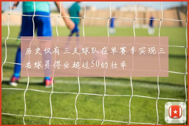 历史仅有三支球队在单赛季实现三名球员得分超过50的壮举