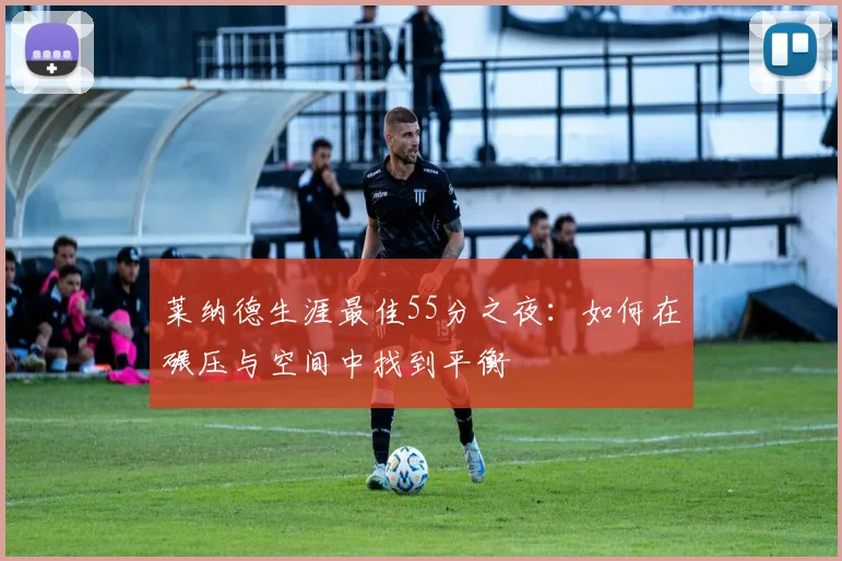 莱纳德生涯最佳55分之夜：如何在碾压与空间中找到平衡