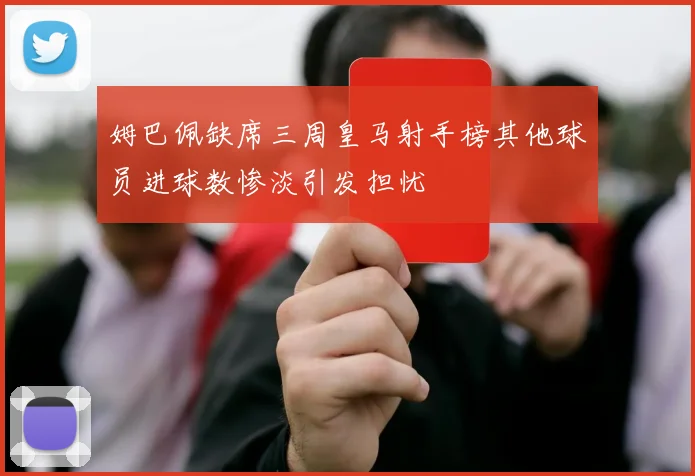 姆巴佩缺席三周皇马射手榜其他球员进球数惨淡引发担忧