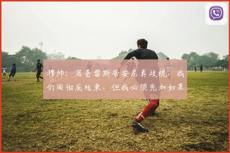 穆帅：若普雷斯蒂安尼真歧视，我们间彻底结束，但我必须先加如果