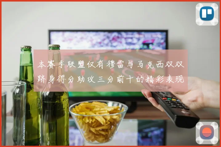 本赛季联盟仅有穆雷与马克西双双跻身得分助攻三分前十的精彩表现