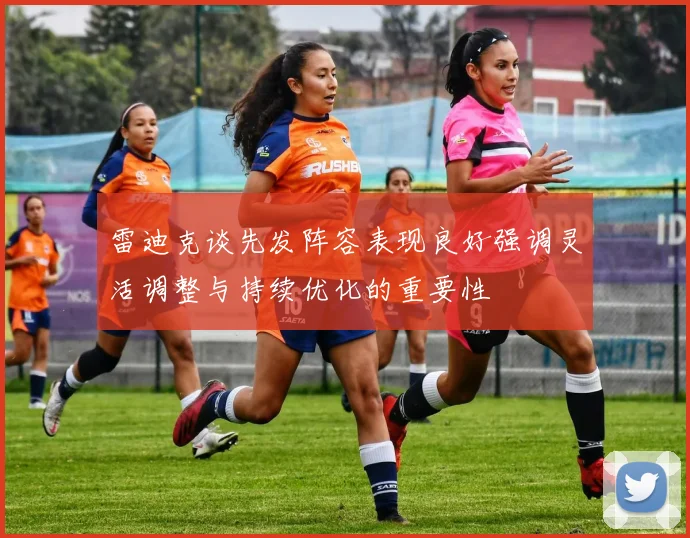 雷迪克谈先发阵容表现良好强调灵活调整与持续优化的重要性