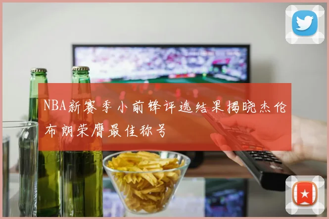 NBA新赛季小前锋评选结果揭晓杰伦布朗荣膺最佳称号
