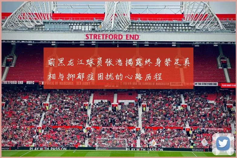 前黑龙江球员张浩揭露终身禁足真相与抑郁症困扰的心路历程