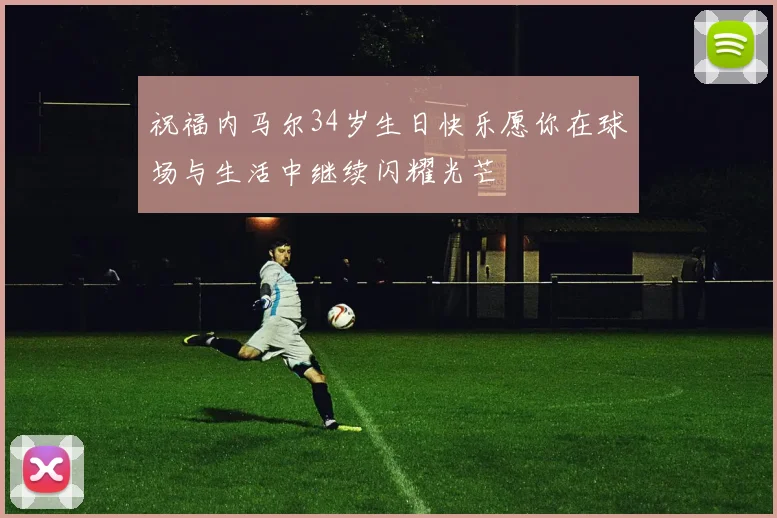 祝福内马尔34岁生日快乐愿你在球场与生活中继续闪耀光芒