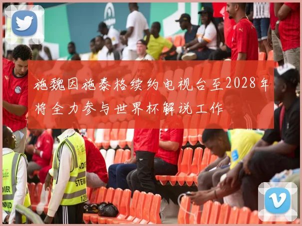施魏因施泰格续约电视台至2028年将全力参与世界杯解说工作