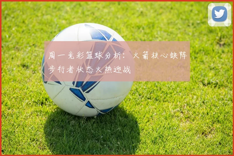 周一竞彩篮球分析：火箭核心缺阵步行者状态火热迎战